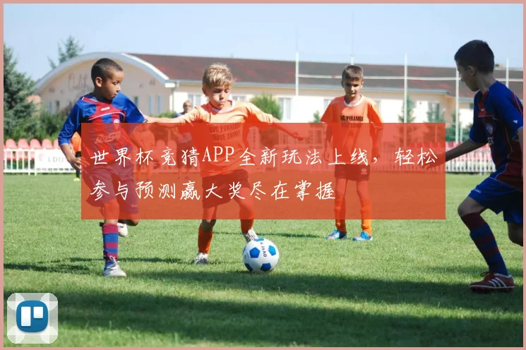 世界杯竞猜APP全新玩法上线，轻松参与预测赢大奖尽在掌握
