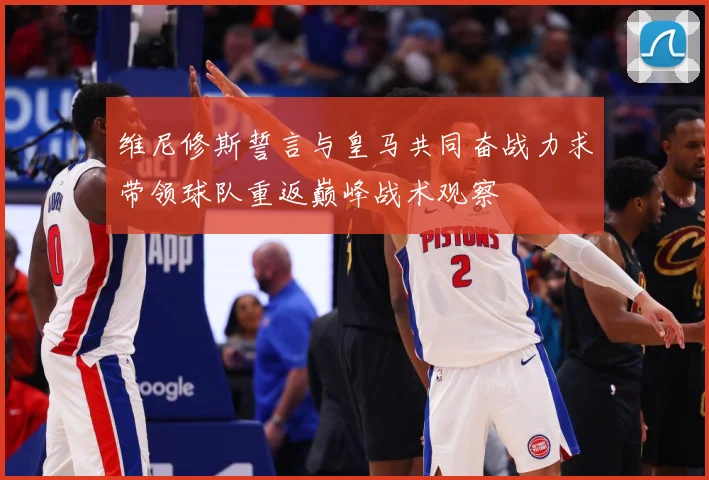 维尼修斯誓言与皇马共同奋战力求带领球队重返巅峰战术观察