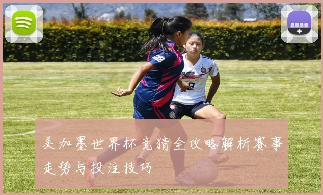 美加墨世界杯竞猜全攻略解析赛事走势与投注技巧