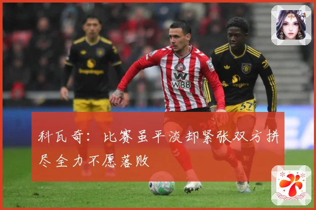 科瓦奇：比赛虽平淡却紧张双方拼尽全力不愿落败