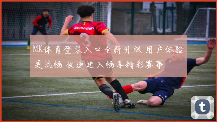 MK体育登录入口全新升级 用户体验更流畅 快速进入畅享精彩赛事