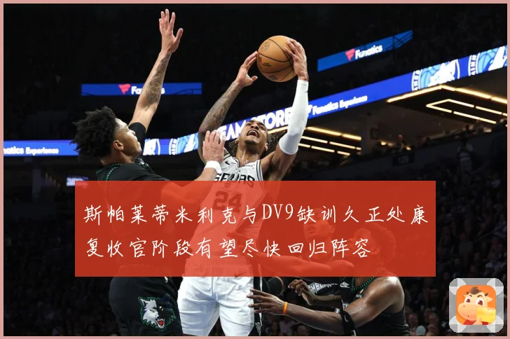 斯帕莱蒂米利克与DV9缺训久正处康复收官阶段有望尽快回归阵容