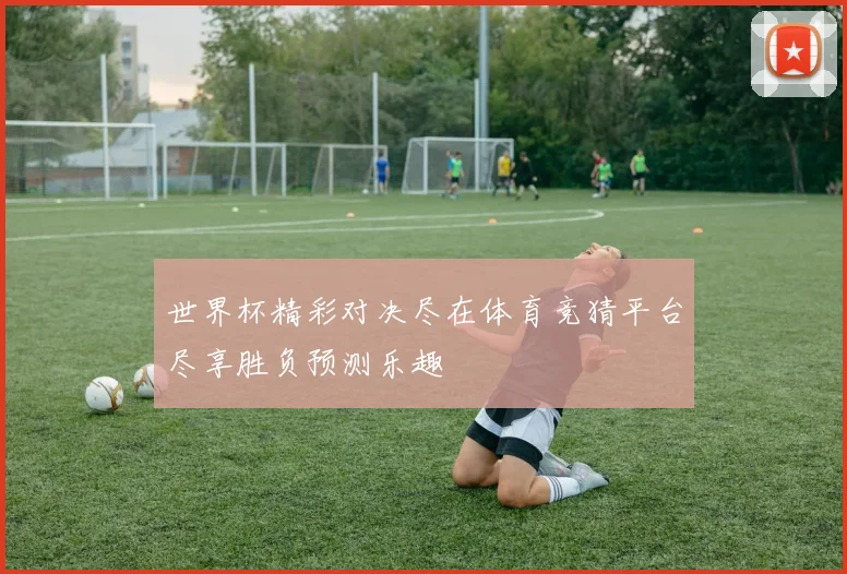 世界杯精彩对决尽在体育竞猜平台尽享胜负预测乐趣