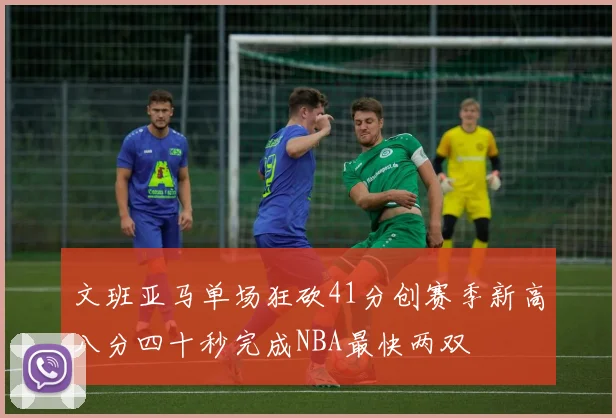 文班亚马单场狂砍41分创赛季新高八分四十秒完成NBA最快两双