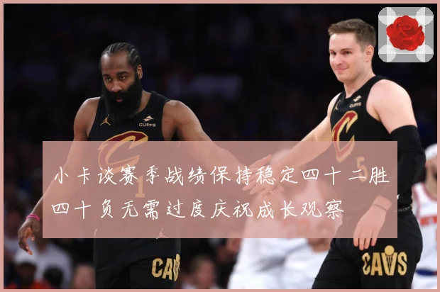 小卡谈赛季战绩保持稳定四十二胜四十负无需过度庆祝成长观察
