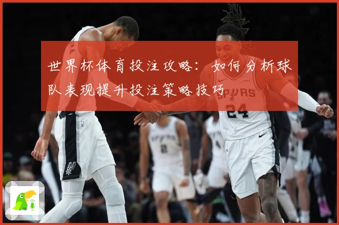 世界杯体育投注攻略：如何分析球队表现提升投注策略技巧