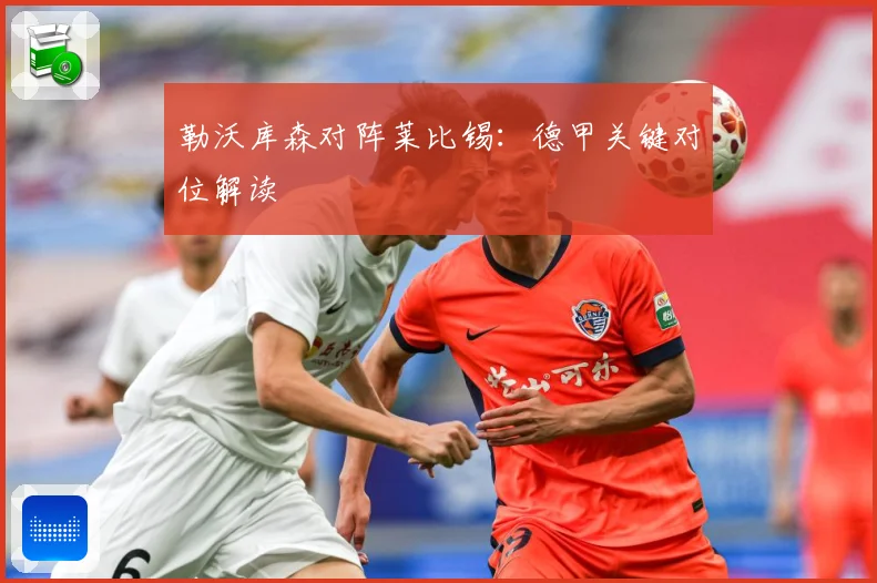 勒沃库森对阵莱比锡：德甲关键对位解读