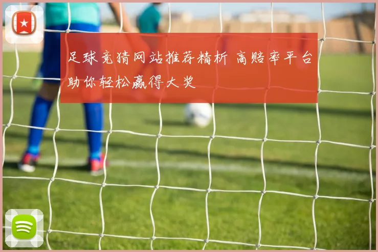 足球竞猜网站推荐精析 高赔率平台助你轻松赢得大奖