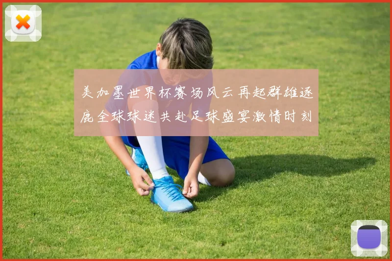 美加墨世界杯赛场风云再起群雄逐鹿全球球迷共赴足球盛宴激情时刻