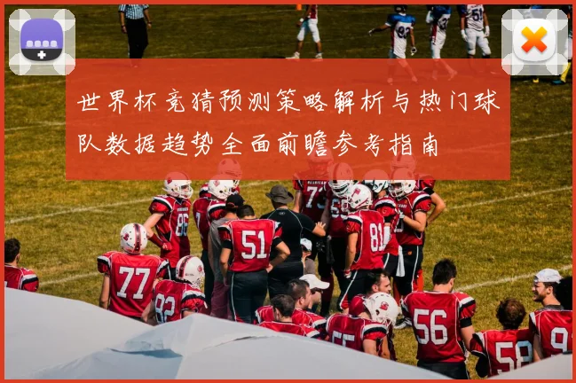 世界杯竞猜预测策略解析与热门球队数据趋势全面前瞻参考指南