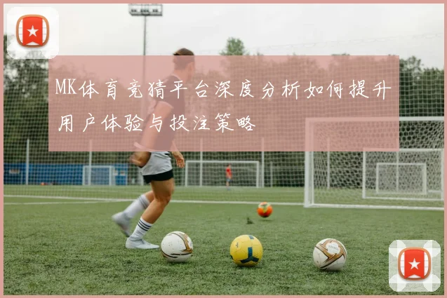 MK体育竞猜平台深度分析如何提升用户体验与投注策略
