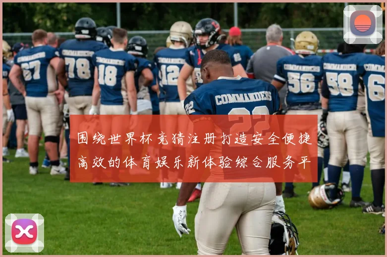 围绕世界杯竞猜注册打造安全便捷高效的体育娱乐新体验综合服务平台
