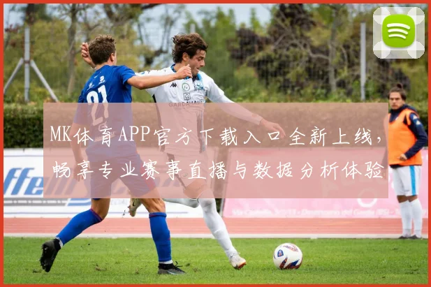 MK体育APP官方下载入口全新上线，畅享专业赛事直播与数据分析体验