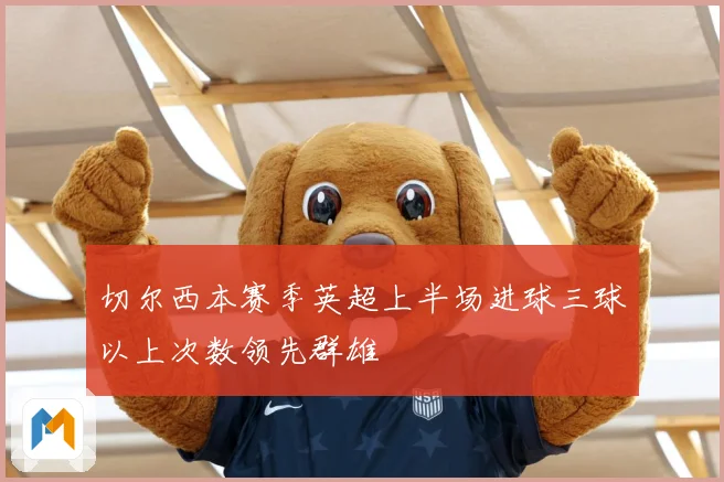 切尔西本赛季英超上半场进球三球以上次数领先群雄