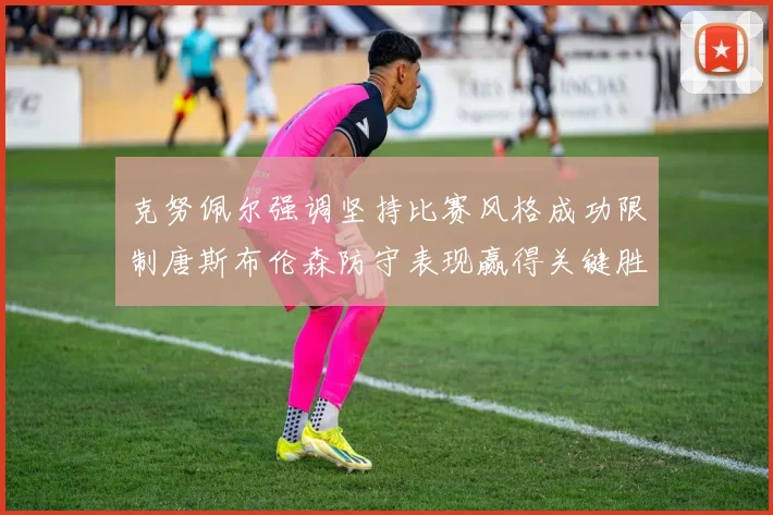 克努佩尔强调坚持比赛风格成功限制唐斯布伦森防守表现赢得关键胜利