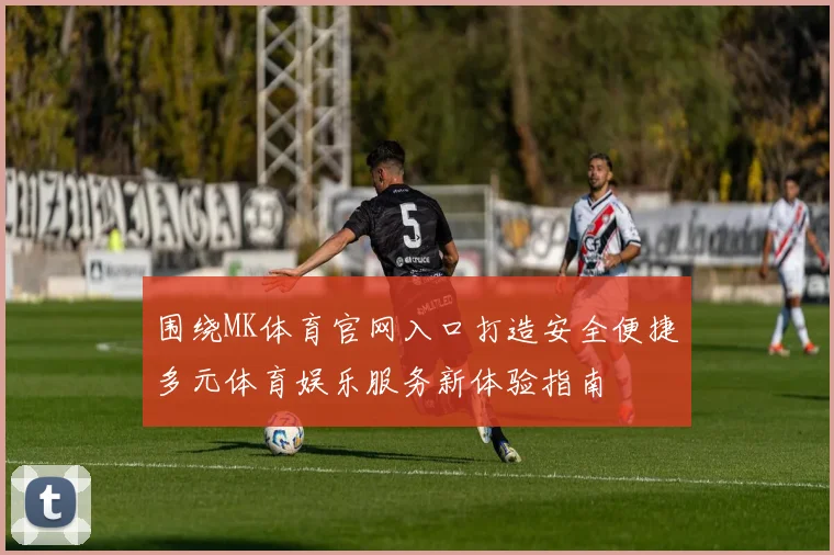 围绕MK体育官网入口打造安全便捷多元体育娱乐服务新体验指南