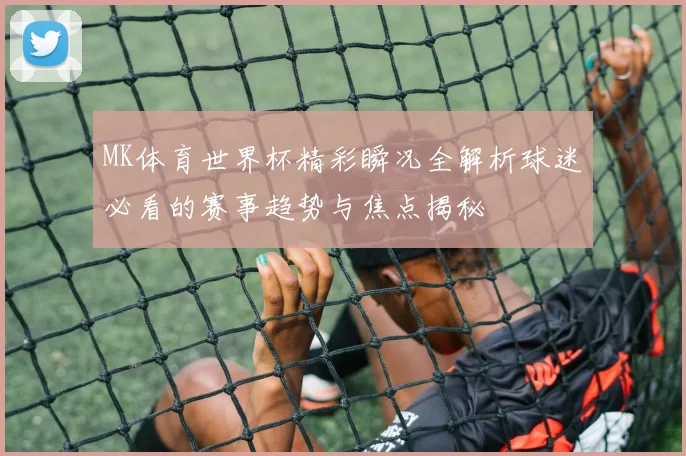 MK体育世界杯精彩瞬况全解析球迷必看的赛事趋势与焦点揭秘