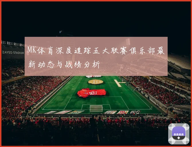MK体育深度追踪五大联赛俱乐部最新动态与战绩分析