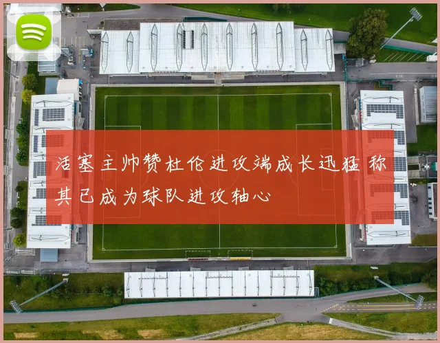活塞主帅赞杜伦进攻端成长迅猛 称其已成为球队进攻轴心