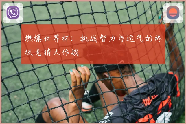 燃爆世界杯：挑战智力与运气的终极竞猜大作战