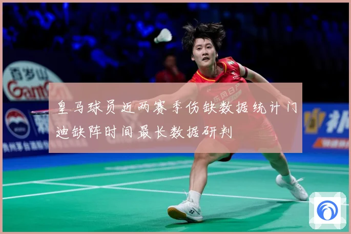 皇马球员近两赛季伤缺数据统计门迪缺阵时间最长数据研判