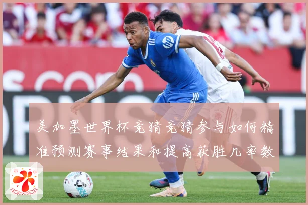 美加墨世界杯竞猜竞猜参与如何精准预测赛事结果和提高获胜几率数据研判