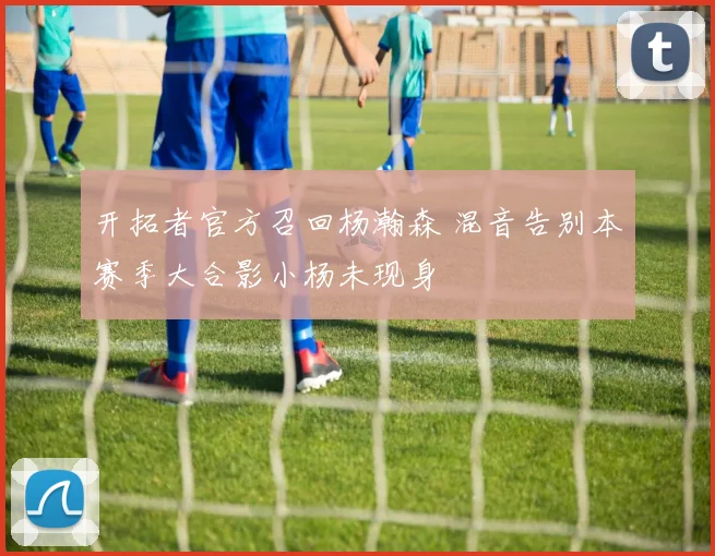 开拓者官方召回杨瀚森 混音告别本赛季大合影小杨未现身