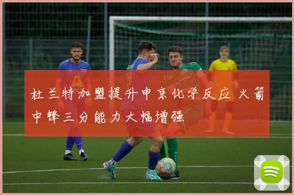 杜兰特加盟提升申京化学反应 火箭中锋三分能力大幅增强