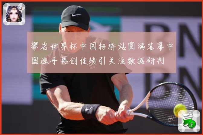 攀岩世界杯中国柯桥站圆满落幕中国选手再创佳绩引关注数据研判