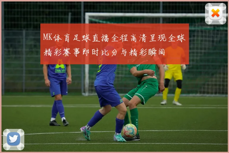 MK体育足球直播全程高清呈现全球精彩赛事即时比分与精彩瞬间