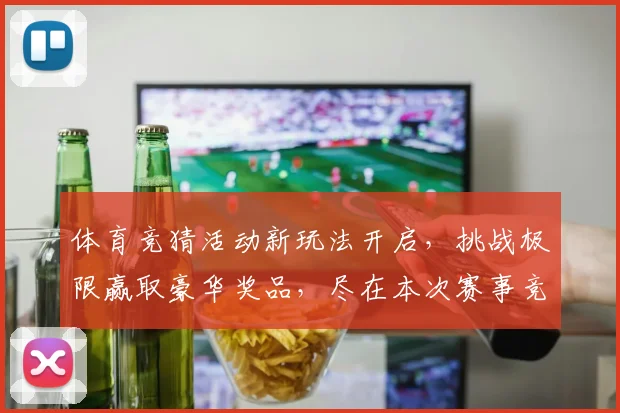 体育竞猜活动新玩法开启，挑战极限赢取豪华奖品，尽在本次赛事竞猜盛宴