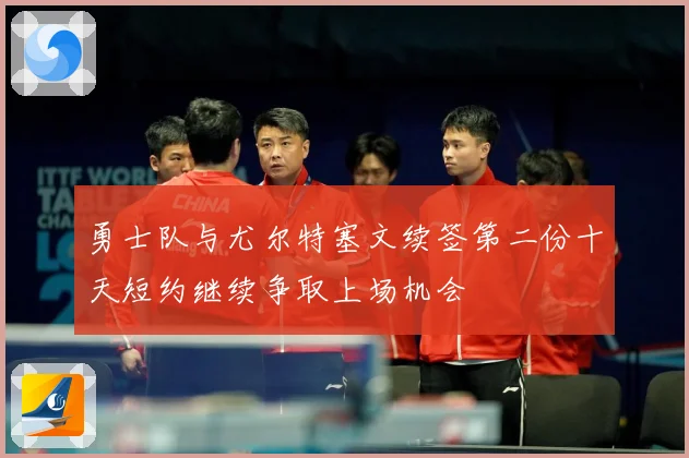 勇士队与尤尔特塞文续签第二份十天短约继续争取上场机会
