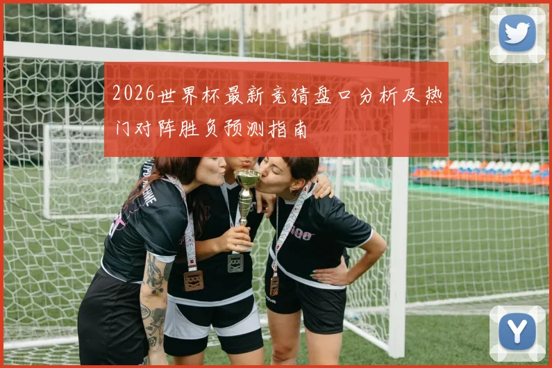 2026世界杯最新竞猜盘口分析及热门对阵胜负预测指南