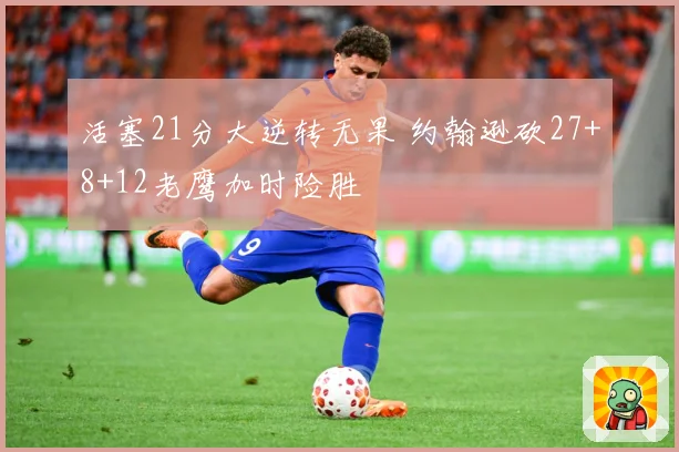 活塞21分大逆转无果 约翰逊砍27+8+12老鹰加时险胜