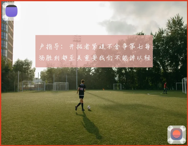 卢指导：开拓者紧追不舍争第七每场胜利都至关重要我们不能掉以轻心