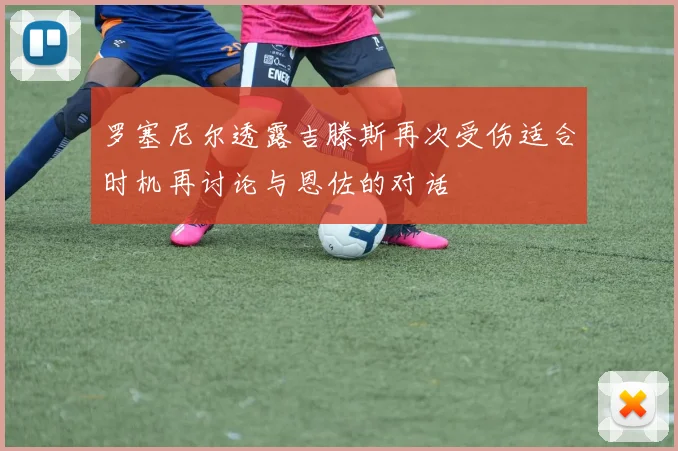 罗塞尼尔透露吉滕斯再次受伤适合时机再讨论与恩佐的对话