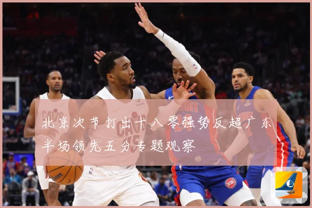 北京次节打出十八零强势反超广东半场领先五分专题观察