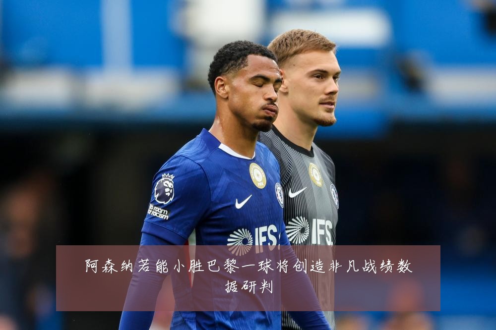 阿森纳若能小胜巴黎一球将创造非凡战绩数据研判