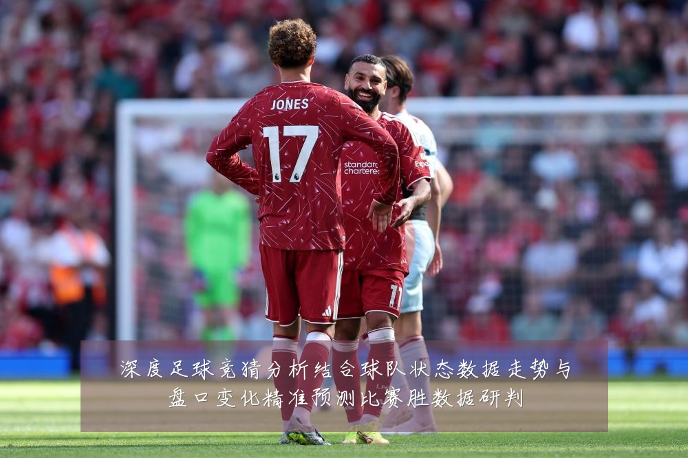 深度足球竞猜分析结合球队状态数据走势与盘口变化精准预测比赛胜数据研判
