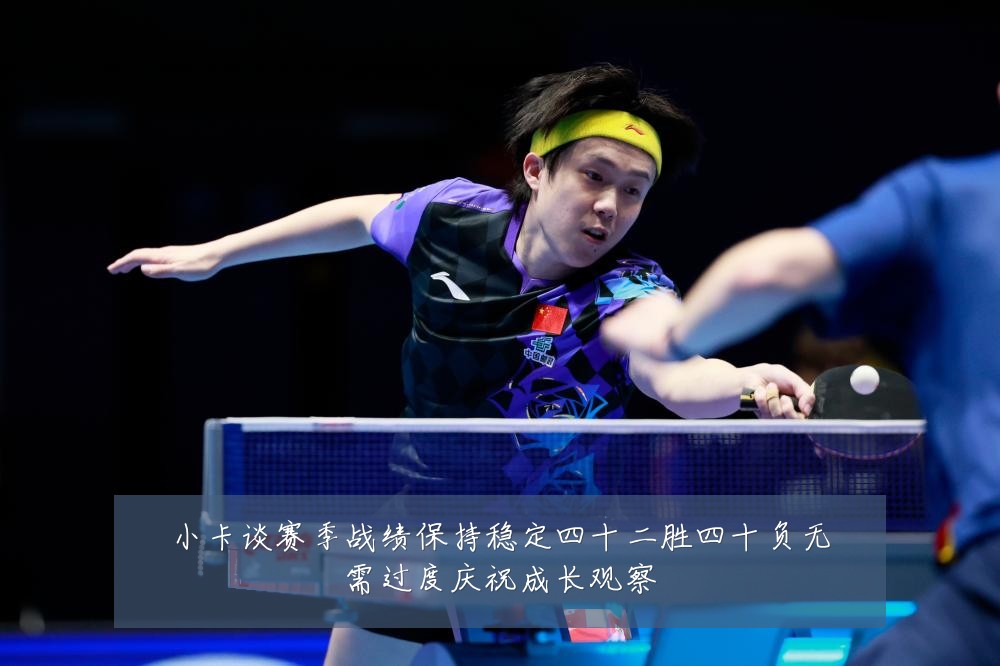 小卡谈赛季战绩保持稳定四十二胜四十负无需过度庆祝成长观察
